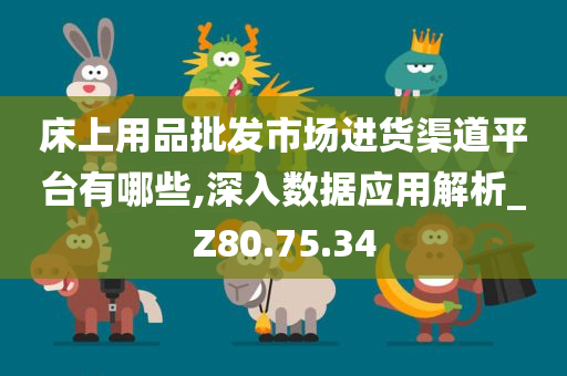 床上用品批发市场进货渠道平台有哪些,深入数据应用解析_Z80.75.34