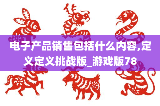 电子产品销售包括什么内容,定义定义挑战版_游戏版78