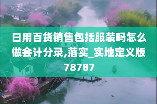 日用百货销售包括服装吗怎么做会计分录,落实_实地定义版78787