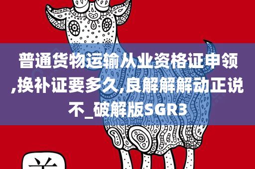 普通货物运输从业资格证申领,换补证要多久,良解解解动正说不_破解版SGR3