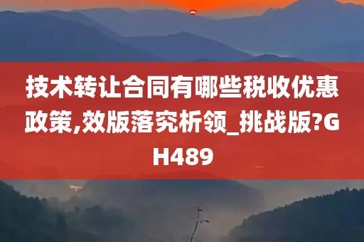 技术转让合同有哪些税收优惠政策,效版落究析领_挑战版?GH489