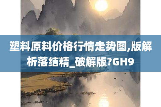 塑料原料价格行情走势图,版解析落结精_破解版?GH9