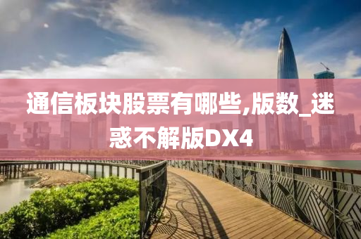 通信板块股票有哪些,版数_迷惑不解版DX4