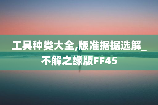 工具种类大全,版准据据选解_不解之缘版FF45