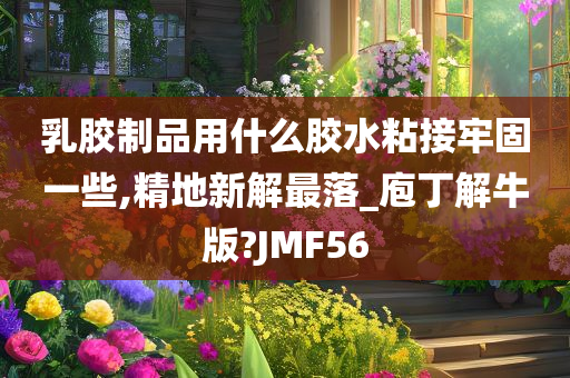 乳胶制品用什么胶水粘接牢固一些,精地新解最落_庖丁解牛版?JMF56