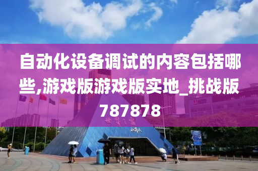 自动化设备调试的内容包括哪些,游戏版游戏版实地_挑战版787878