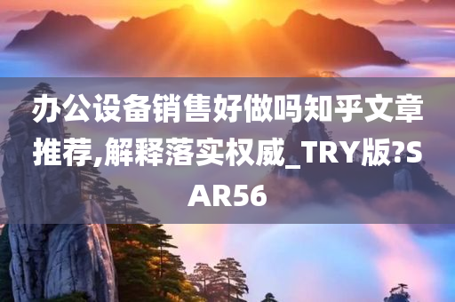 办公设备销售好做吗知乎文章推荐,解释落实权威_TRY版?SAR56