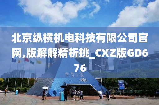 北京纵横机电科技有限公司官网,版解解精析挑_CXZ版GD676