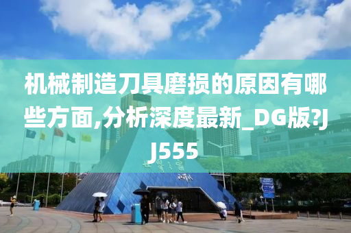 机械制造刀具磨损的原因有哪些方面,分析深度最新_DG版?JJ555