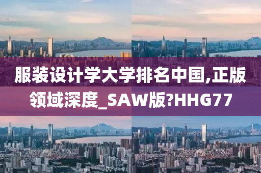 服装设计学大学排名中国,正版领域深度_SAW版?HHG77