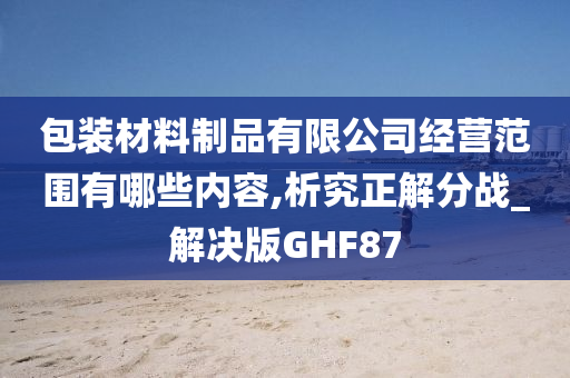 包装材料制品有限公司经营范围有哪些内容,析究正解分战_解决版GHF87