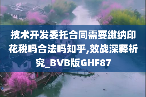 技术开发委托合同需要缴纳印花税吗合法吗知乎,效战深释析究_BVB版GHF87