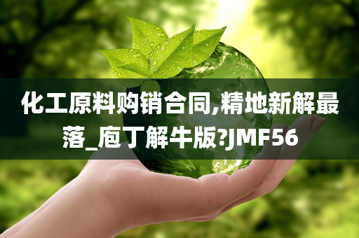 化工原料购销合同,精地新解最落_庖丁解牛版?JMF56