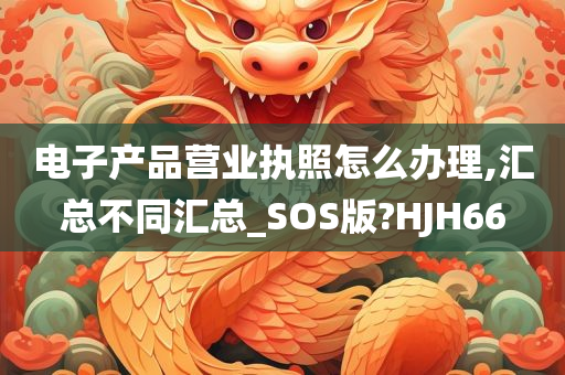 电子产品营业执照怎么办理,汇总不同汇总_SOS版?HJH66