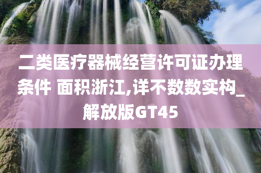 二类医疗器械经营许可证办理条件 面积浙江,详不数数实构_解放版GT45