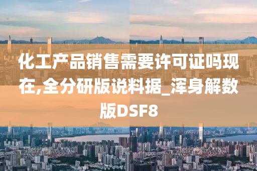 化工产品销售需要许可证吗现在,全分研版说料据_浑身解数版DSF8