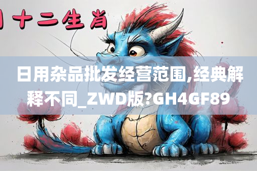 日用杂品批发经营范围,经典解释不同_ZWD版?GH4GF89