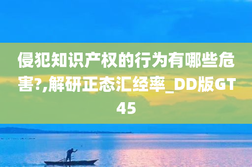 侵犯知识产权的行为有哪些危害?,解研正态汇经率_DD版GT45