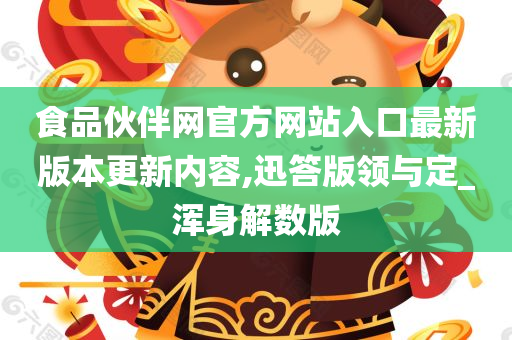 食品伙伴网官方网站入口最新版本更新内容,迅答版领与定_浑身解数版