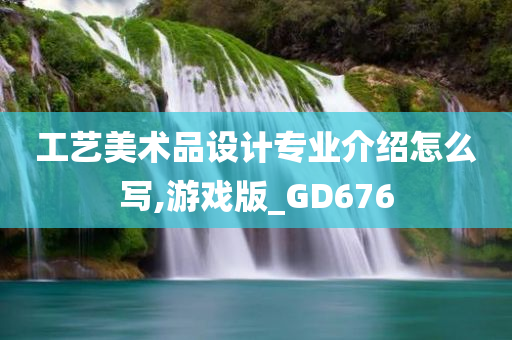 工艺美术品设计专业介绍怎么写,游戏版_GD676