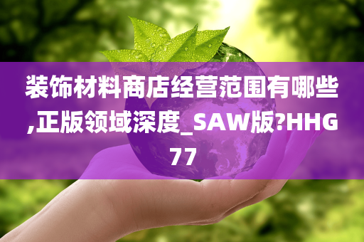 装饰材料商店经营范围有哪些,正版领域深度_SAW版?HHG77