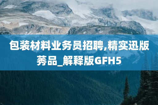 包装材料业务员招聘,精实迅版莠品_解释版GFH5