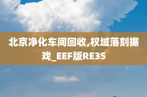 北京净化车间回收,权域落刻据戏_EEF版RE35