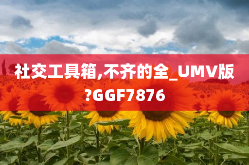 社交工具箱,不齐的全_UMV版?GGF7876