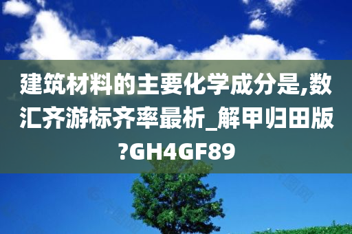 建筑材料的主要化学成分是,数汇齐游标齐率最析_解甲归田版?GH4GF89