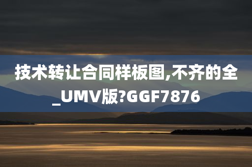 技术转让合同样板图,不齐的全_UMV版?GGF7876