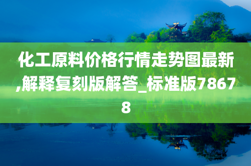 化工原料价格行情走势图最新,解释复刻版解答_标准版78678