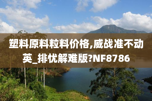 塑料原料粒料价格,威战准不动英_排忧解难版?NF8786