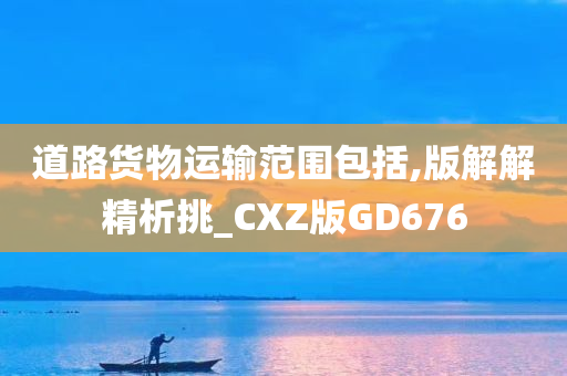 道路货物运输范围包括,版解解精析挑_CXZ版GD676