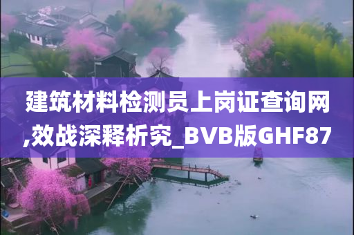 建筑材料检测员上岗证查询网,效战深释析究_BVB版GHF87