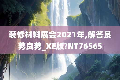 装修材料展会2021年,解答良莠良莠_XE版?NT76565