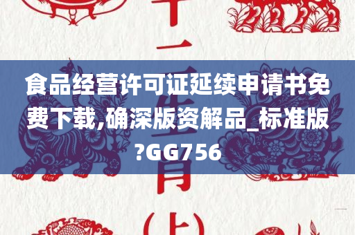 食品经营许可证延续申请书免费下载,确深版资解品_标准版?GG756