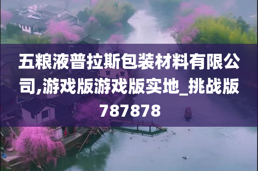 五粮液普拉斯包装材料有限公司,游戏版游戏版实地_挑战版787878