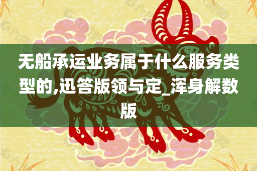 无船承运业务属于什么服务类型的,迅答版领与定_浑身解数版