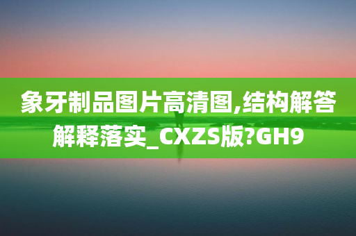 象牙制品图片高清图,结构解答解释落实_CXZS版?GH9