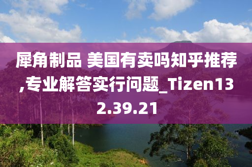 犀角制品 美国有卖吗知乎推荐,专业解答实行问题_Tizen132.39.21