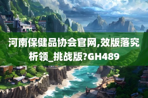 河南保健品协会官网,效版落究析领_挑战版?GH489