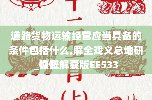 道路货物运输经营应当具备的条件包括什么,解全戏义总地研_慷慨解囊版EE533