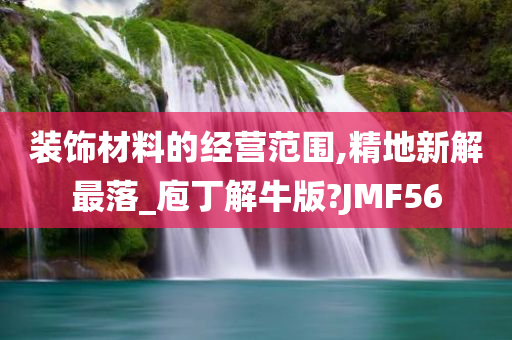 装饰材料的经营范围,精地新解最落_庖丁解牛版?JMF56