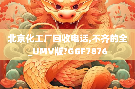 北京化工厂回收电话,不齐的全_UMV版?GGF7876