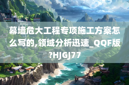 幕墙危大工程专项施工方案怎么写的,领域分析迅速_QQF版?HJGJ77