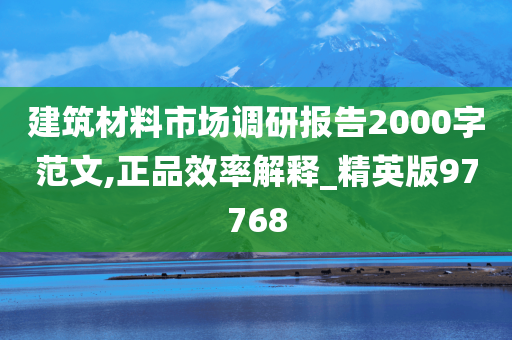 建筑材料市场调研报告2000字范文,正品效率解释_精英版97768