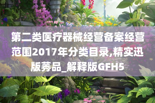 第二类医疗器械经营备案经营范围2017年分类目录,精实迅版莠品_解释版GFH5