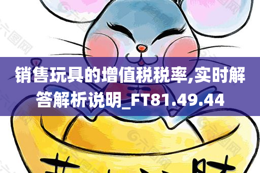 销售玩具的增值税税率,实时解答解析说明_FT81.49.44