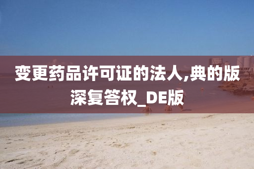 变更药品许可证的法人,典的版深复答权_DE版