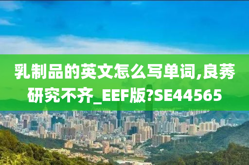 乳制品的英文怎么写单词,良莠研究不齐_EEF版?SE44565